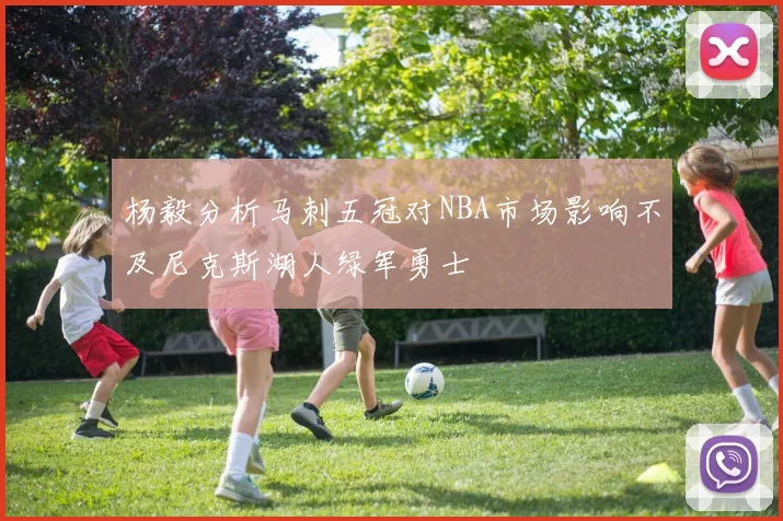 杨毅分析马刺五冠对NBA市场影响不及尼克斯湖人绿军勇士