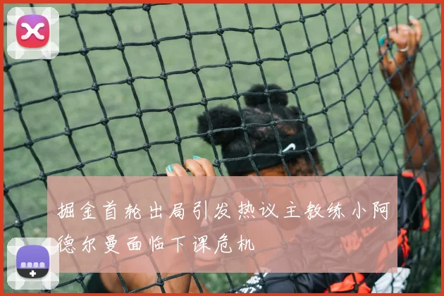 掘金首轮出局引发热议主教练小阿德尔曼面临下课危机