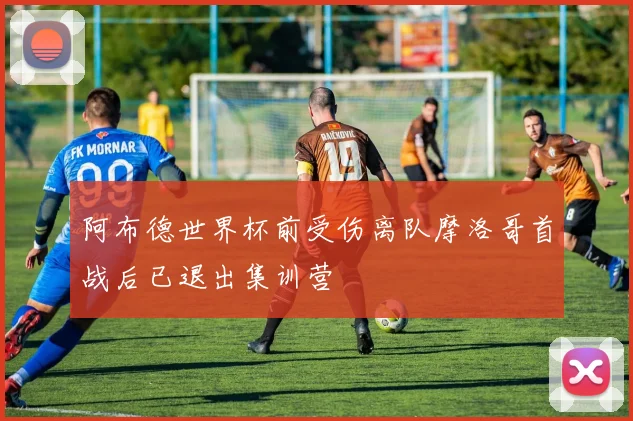 阿布德世界杯前受伤离队摩洛哥首战后已退出集训营