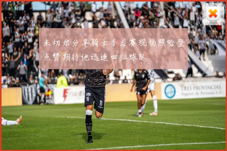 米切尔分享骑士季后赛现场照哈登点赞期待他迅速回归球队