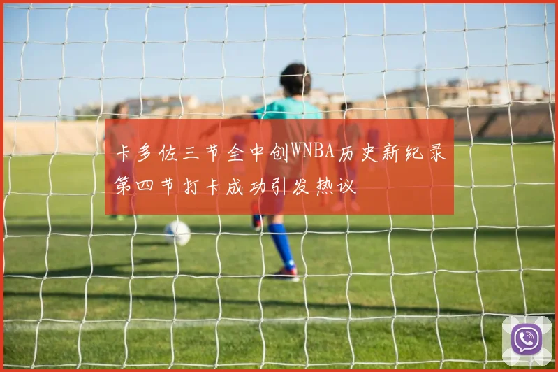 卡多佐三节全中创WNBA历史新纪录第四节打卡成功引发热议