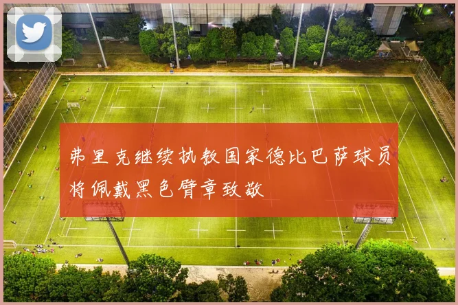 弗里克继续执教国家德比巴萨球员将佩戴黑色臂章致敬
