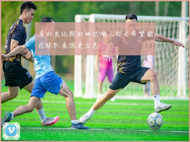 马利克比斯利回忆湖人时光希望能在球队表现更出色