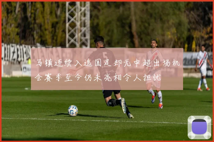 马镇连续入选国足却无中超出场机会赛季至今仍未亮相令人担忧