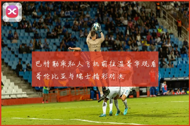 巴特勒乘私人飞机前往温哥华观看哥伦比亚与瑞士精彩对决
