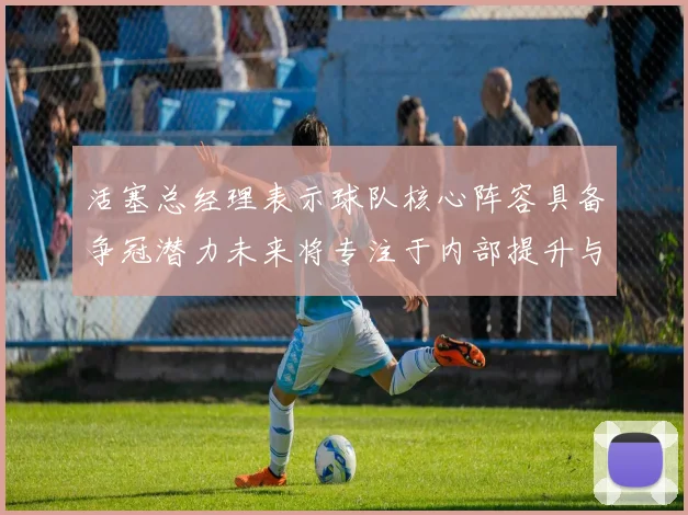 活塞总经理表示球队核心阵容具备争冠潜力未来将专注于内部提升与发展