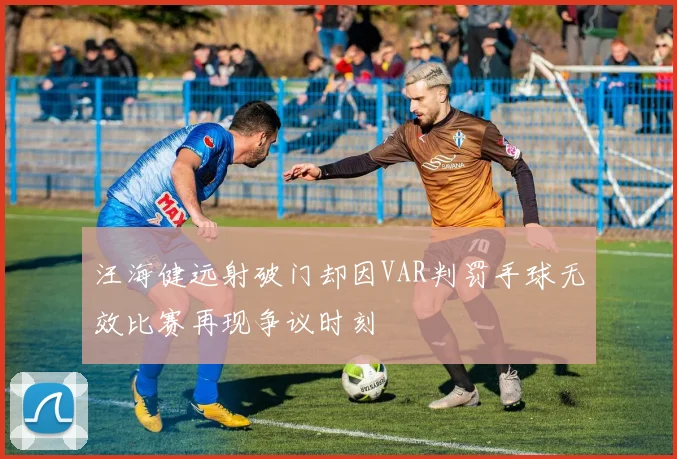 汪海健远射破门却因VAR判罚手球无效比赛再现争议时刻