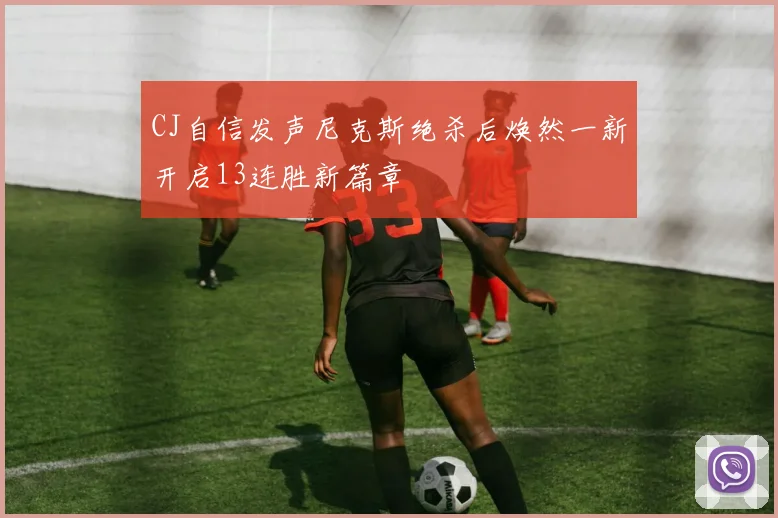 CJ自信发声尼克斯绝杀后焕然一新开启13连胜新篇章