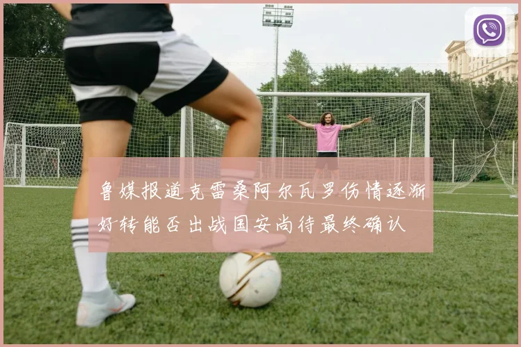 鲁媒报道克雷桑阿尔瓦罗伤情逐渐好转能否出战国安尚待最终确认
