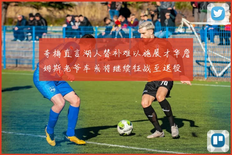 夸梅直言湖人替补难以施展才华詹姆斯老爷车或将继续征战至退役